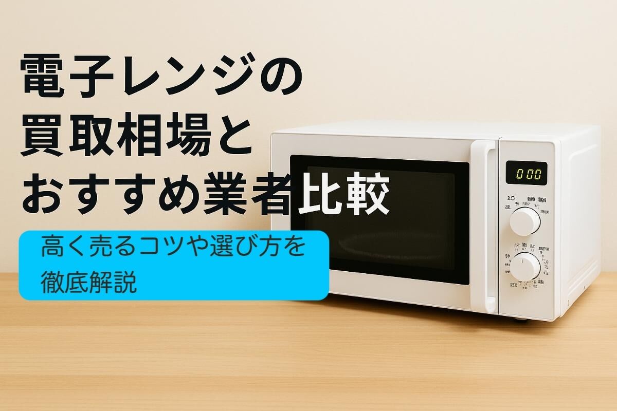 電子レンジの買取相場とおすすめ業者比較｜高く売るコツや選び方を徹底 