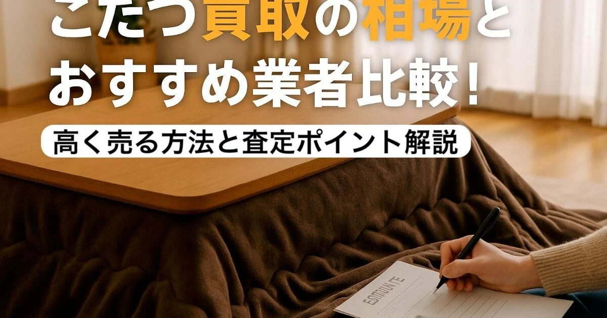 こたつ買取の相場とおすすめ業者比較！高く売る方法と査定ポイント解説 